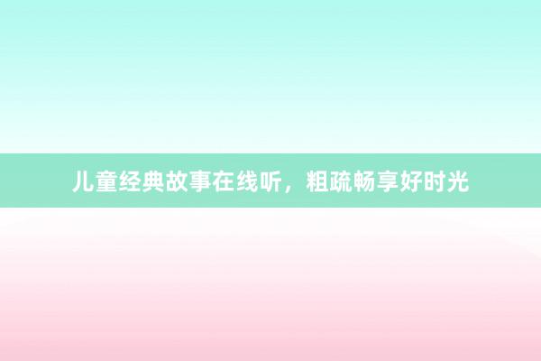 儿童经典故事在线听，粗疏畅享好时光